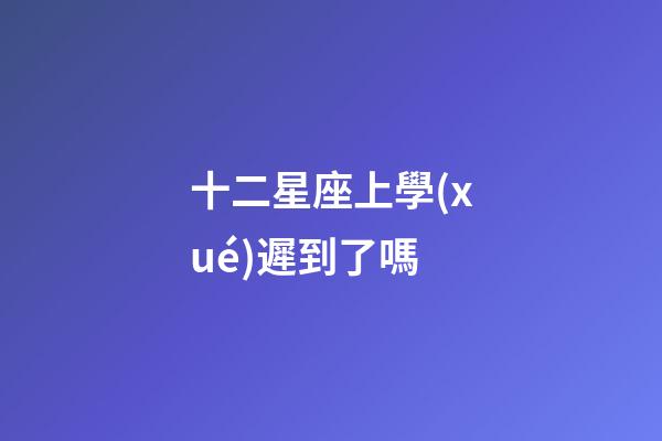 十二星座上學(xué)遲到了嗎-第1張-星座運(yùn)勢(shì)-玄機(jī)派