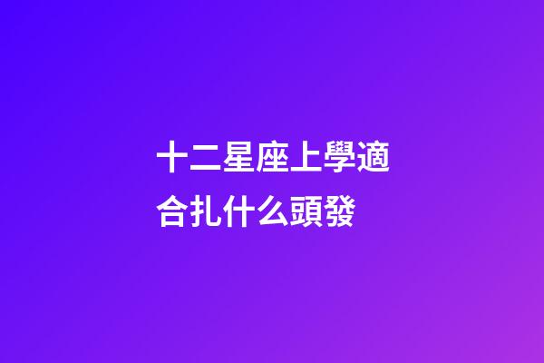 十二星座上學適合扎什么頭發-第1張-星座運勢-玄機派