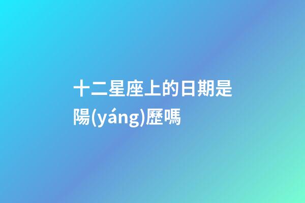 十二星座上的日期是陽(yáng)歷嗎-第1張-星座運(yùn)勢(shì)-玄機(jī)派