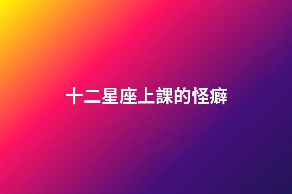 十二星座上課的怪癖-第1張-星座運勢-玄機派