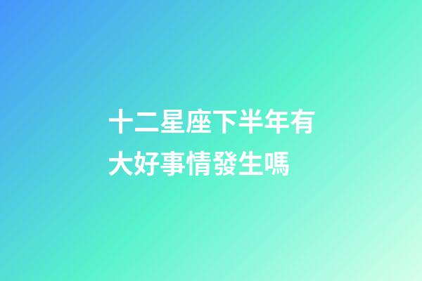 十二星座下半年有大好事情發生嗎-第1張-星座運勢-玄機派