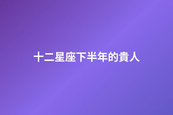 十二星座下半年的貴人-第1張-星座運勢-玄機派