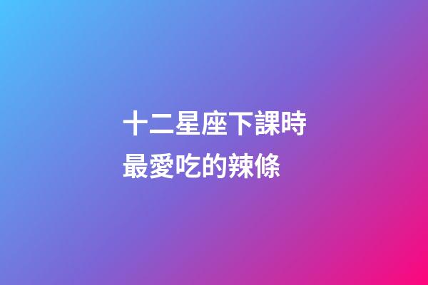 十二星座下課時最愛吃的辣條