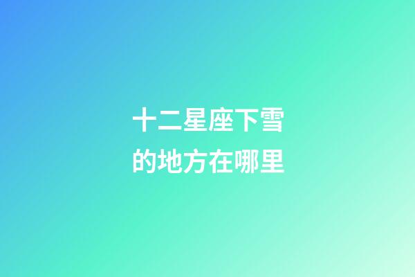 十二星座下雪的地方在哪里-第1張-星座運(yùn)勢(shì)-玄機(jī)派