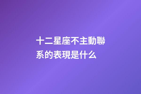 十二星座不主動聯系的表現是什么-第1張-星座運勢-玄機派