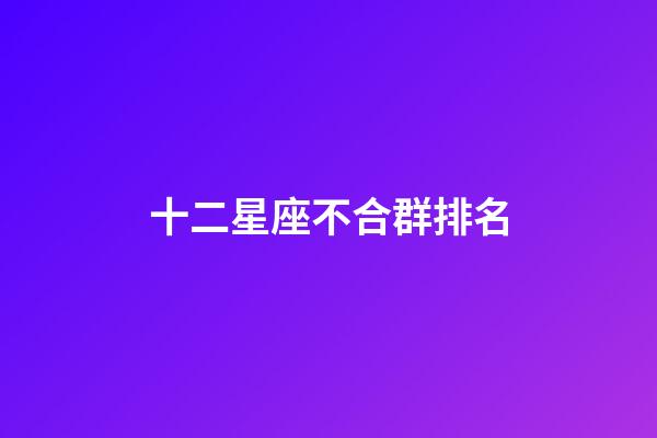 十二星座不合群排名-第1張-星座運勢-玄機派