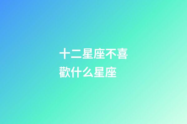 十二星座不喜歡什么星座-第1張-星座運勢-玄機派