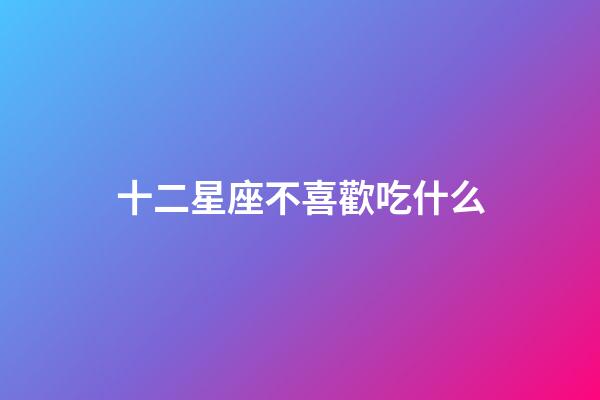 十二星座不喜歡吃什么-第1張-星座運勢-玄機派