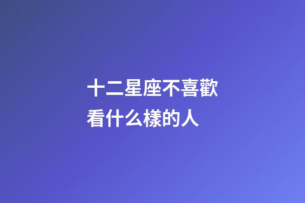 十二星座不喜歡看什么樣的人-第1張-星座運勢-玄機派