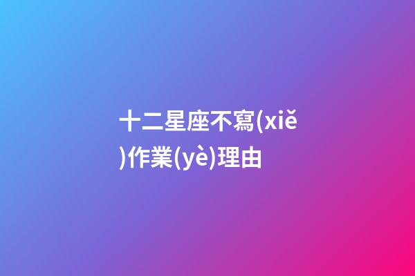 十二星座不寫(xiě)作業(yè)理由-第1張-星座運(yùn)勢(shì)-玄機(jī)派