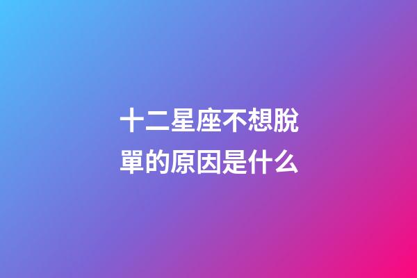 十二星座不想脫單的原因是什么-第1張-星座運勢-玄機派