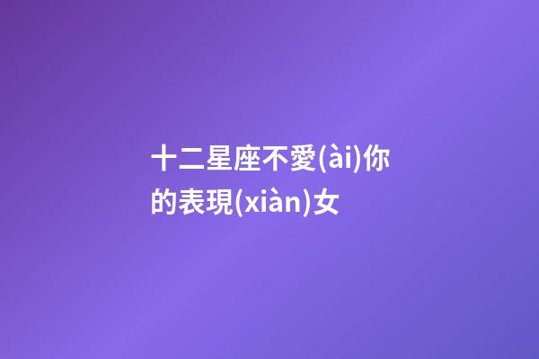 十二星座不愛(ài)你的表現(xiàn)女-第1張-星座運(yùn)勢(shì)-玄機(jī)派