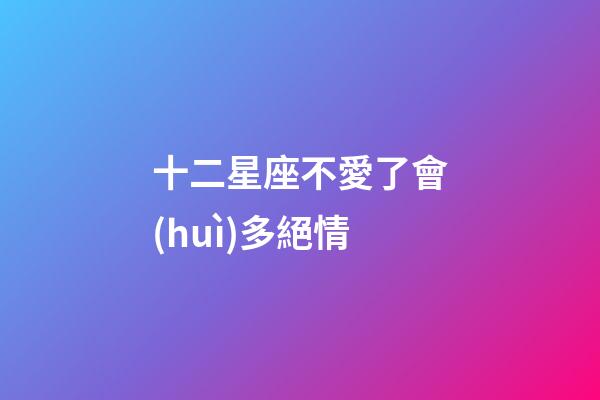 十二星座不愛了會(huì)多絕情-第1張-星座運(yùn)勢(shì)-玄機(jī)派
