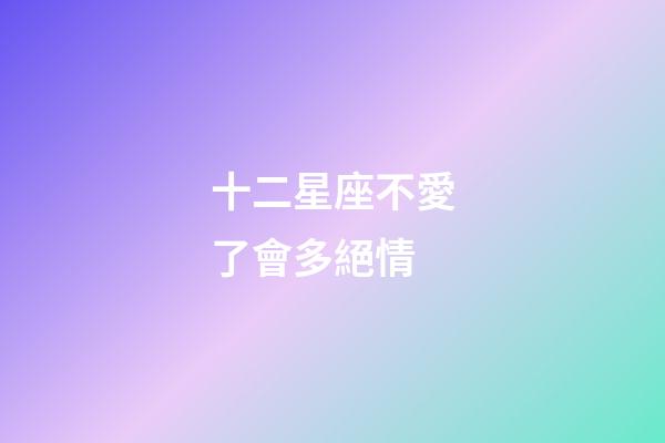 十二星座不愛了會多絕情-第1張-星座運勢-玄機派