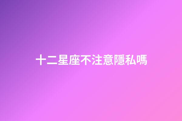 十二星座不注意隱私嗎-第1張-星座運(yùn)勢(shì)-玄機(jī)派