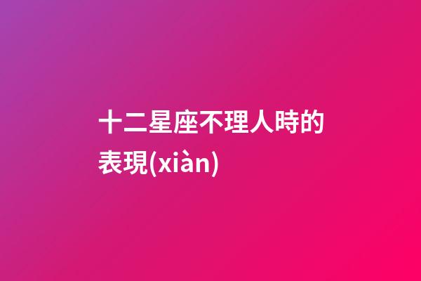 十二星座不理人時的表現(xiàn)-第1張-星座運(yùn)勢-玄機(jī)派