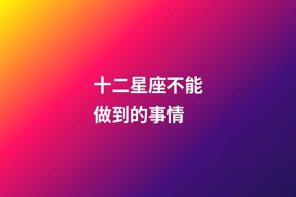 十二星座不能做到的事情-第1張-星座運(yùn)勢-玄機(jī)派