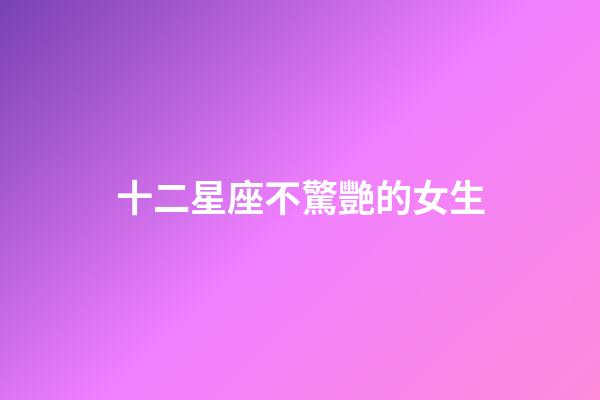十二星座不驚艷的女生-第1張-星座運(yùn)勢(shì)-玄機(jī)派