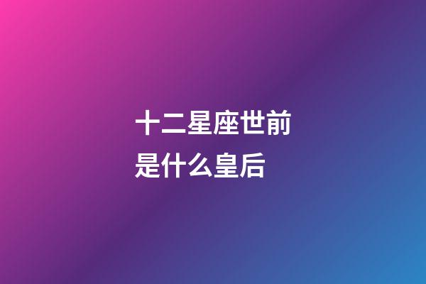 十二星座世前是什么皇后-第1張-星座運勢-玄機派