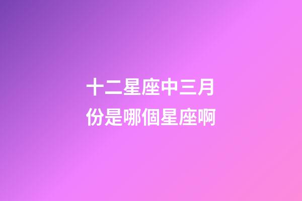 十二星座中三月份是哪個星座啊-第1張-星座運勢-玄機派