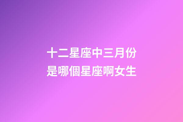 十二星座中三月份是哪個星座啊女生-第1張-星座運(yùn)勢-玄機(jī)派