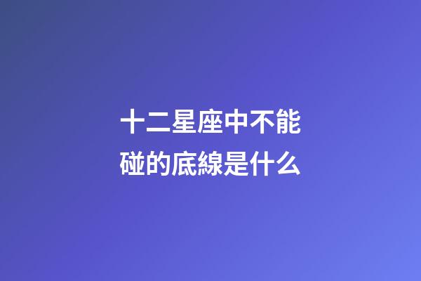 十二星座中不能碰的底線是什么-第1張-星座運(yùn)勢(shì)-玄機(jī)派