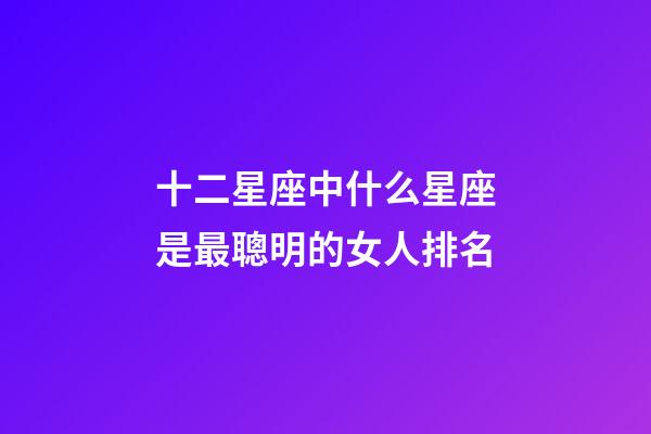 十二星座中什么星座是最聰明的女人排名-第1張-星座運勢-玄機派