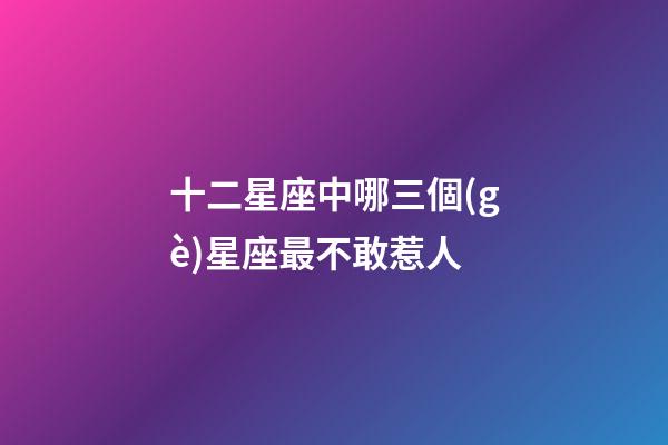 十二星座中哪三個(gè)星座最不敢惹人-第1張-星座運(yùn)勢(shì)-玄機(jī)派