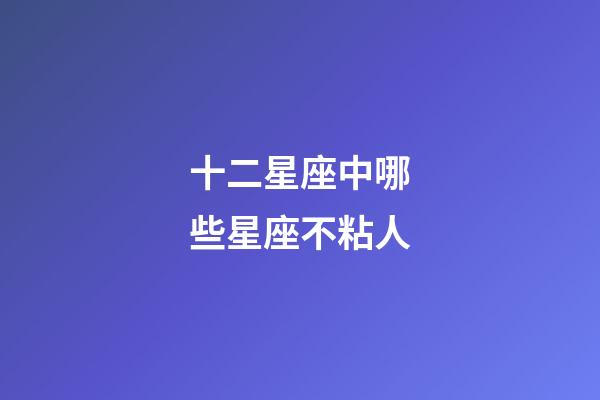 十二星座中哪些星座不粘人-第1張-星座運勢-玄機派