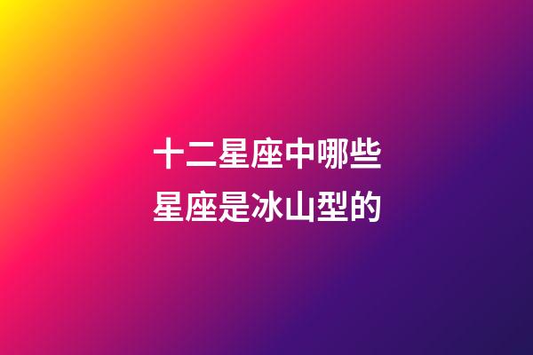 十二星座中哪些星座是冰山型的-第1張-星座運(yùn)勢(shì)-玄機(jī)派