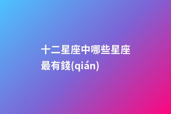 十二星座中哪些星座最有錢(qián)-第1張-星座運(yùn)勢(shì)-玄機(jī)派