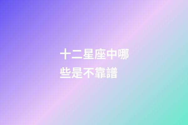 十二星座中哪些是不靠譜-第1張-星座運勢-玄機派