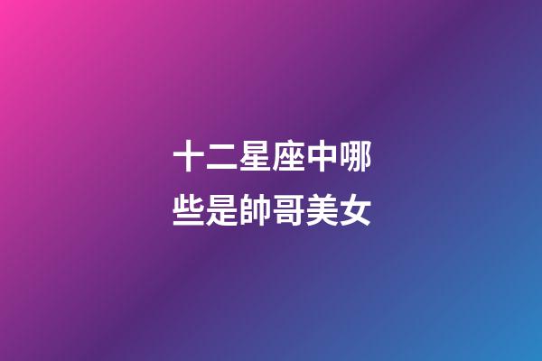 十二星座中哪些是帥哥美女-第1張-星座運勢-玄機派