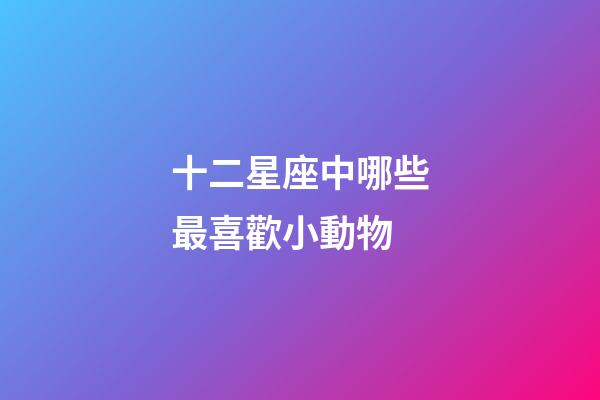 十二星座中哪些最喜歡小動物-第1張-星座運勢-玄機(jī)派