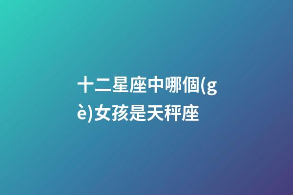 十二星座中哪個(gè)女孩是天秤座-第1張-星座運(yùn)勢(shì)-玄機(jī)派