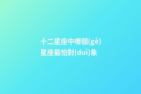 十二星座中哪個(gè)星座最怕對(duì)象-第1張-星座運(yùn)勢(shì)-玄機(jī)派