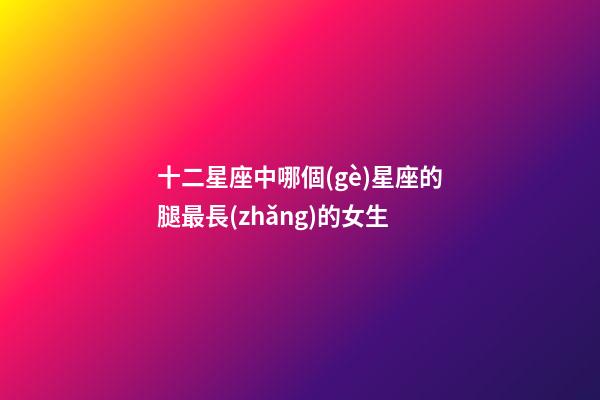十二星座中哪個(gè)星座的腿最長(zhǎng)的女生-第1張-星座運(yùn)勢(shì)-玄機(jī)派
