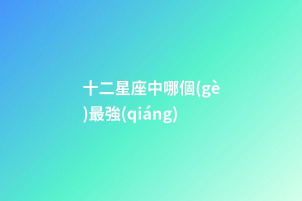 十二星座中哪個(gè)最強(qiáng)-第1張-星座運(yùn)勢(shì)-玄機(jī)派