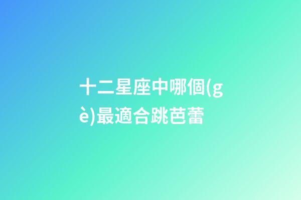 十二星座中哪個(gè)最適合跳芭蕾-第1張-星座運(yùn)勢(shì)-玄機(jī)派