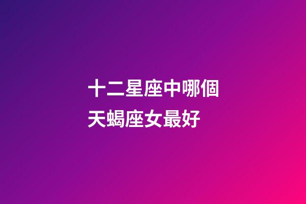 十二星座中哪個天蝎座女最好-第1張-星座運勢-玄機派