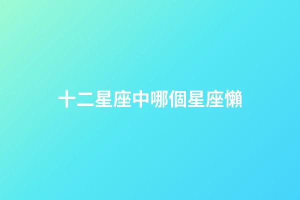 十二星座中哪個星座懶-第1張-星座運勢-玄機派
