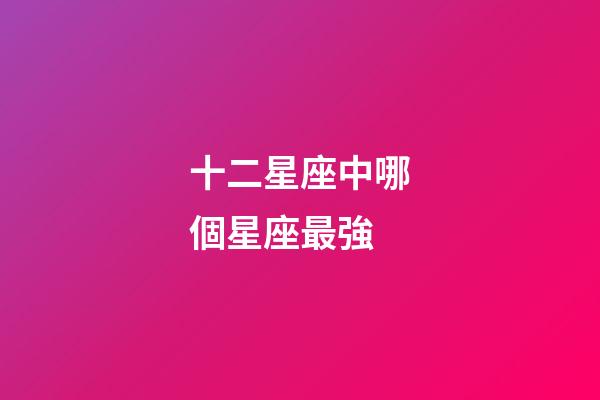 十二星座中哪個星座最強-第1張-星座運勢-玄機派