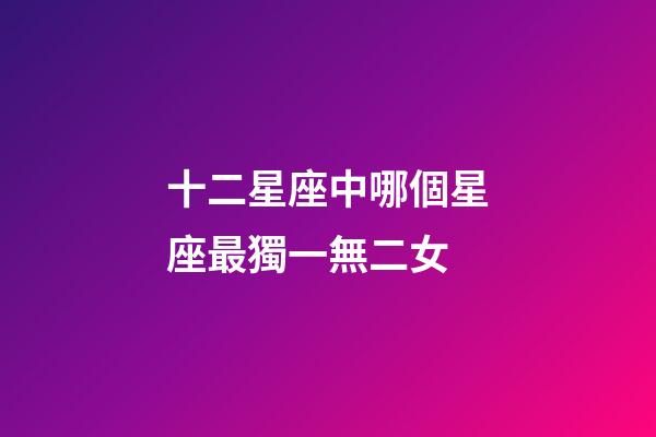 十二星座中哪個星座最獨一無二女-第1張-星座運勢-玄機派