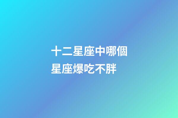 十二星座中哪個星座爆吃不胖-第1張-星座運勢-玄機派