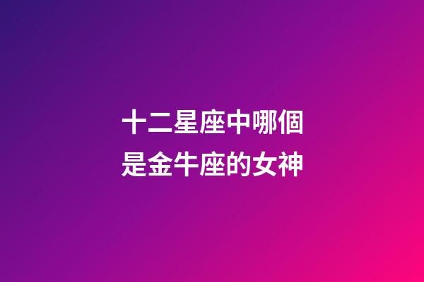 十二星座中哪個是金牛座的女神-第1張-星座運(yùn)勢-玄機(jī)派