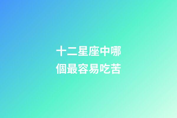 十二星座中哪個最容易吃苦-第1張-星座運勢-玄機派