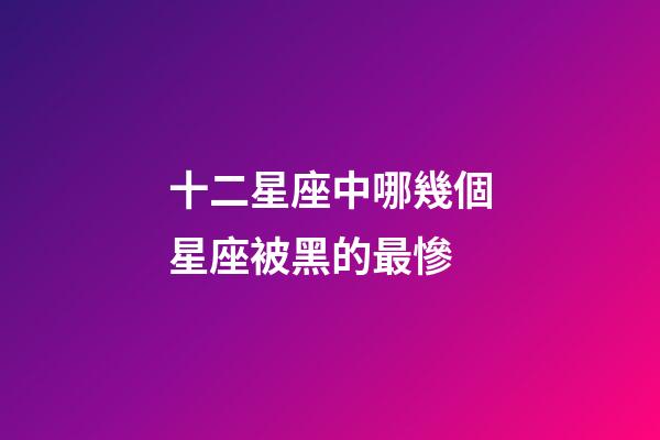 十二星座中哪幾個星座被黑的最慘-第1張-星座運勢-玄機派