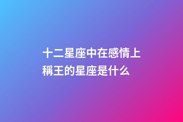 十二星座中在感情上稱王的星座是什么-第1張-星座運勢-玄機派