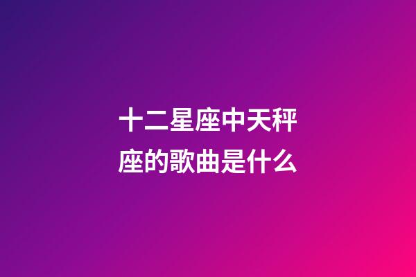 十二星座中天秤座的歌曲是什么-第1張-星座運勢-玄機派