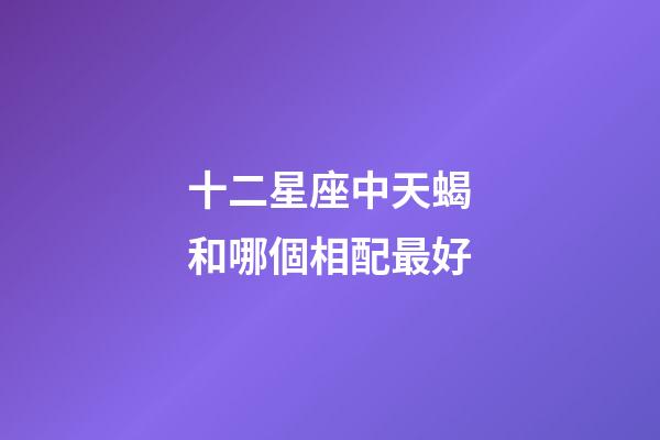 十二星座中天蝎和哪個相配最好-第1張-星座運勢-玄機派